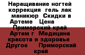  Наращивание ногтей, коррекция, гель-лак, маникюр. Скидки в Артеме › Цена ­ 500 - Приморский край, Артем г. Медицина, красота и здоровье » Другое   . Приморский край